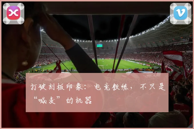 打破刻板印象：电竞教练，不只是“喊麦”的机器
