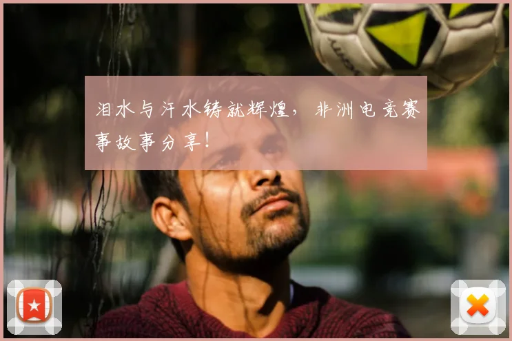 泪水与汗水铸就辉煌,非洲电竞赛事故事分享!