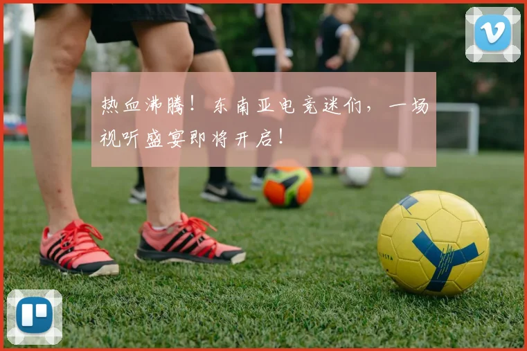 热血沸腾!东南亚电竞迷们,一场视听盛宴即将开启!