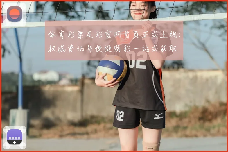 体育彩票足彩官网首页正式上线:权威资讯与便捷购彩一站式获取