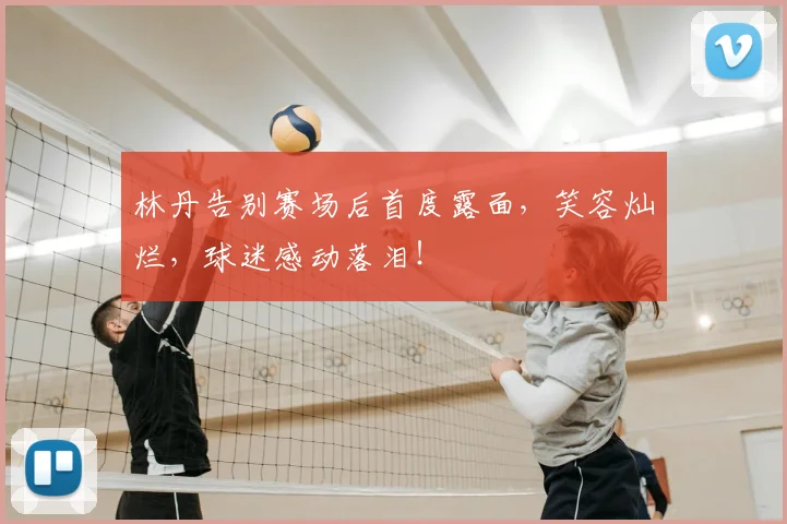 林丹告别赛场后首度露面，笑容灿烂，球迷感动落泪！