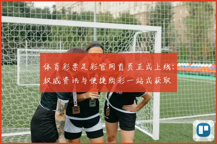 体育彩票足彩官网首页正式上线:权威资讯与便捷购彩一站式获取