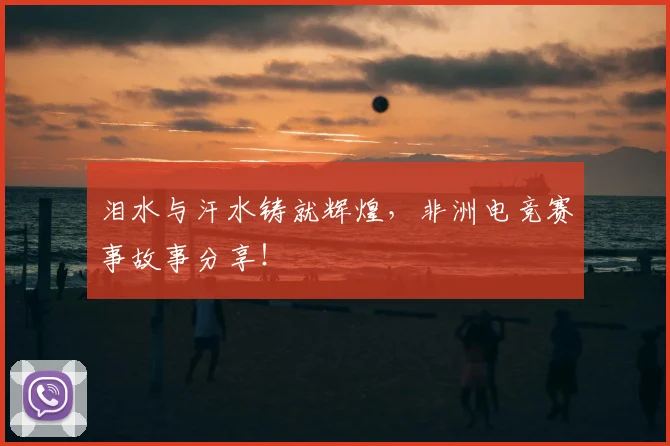 泪水与汗水铸就辉煌，非洲电竞赛事故事分享！